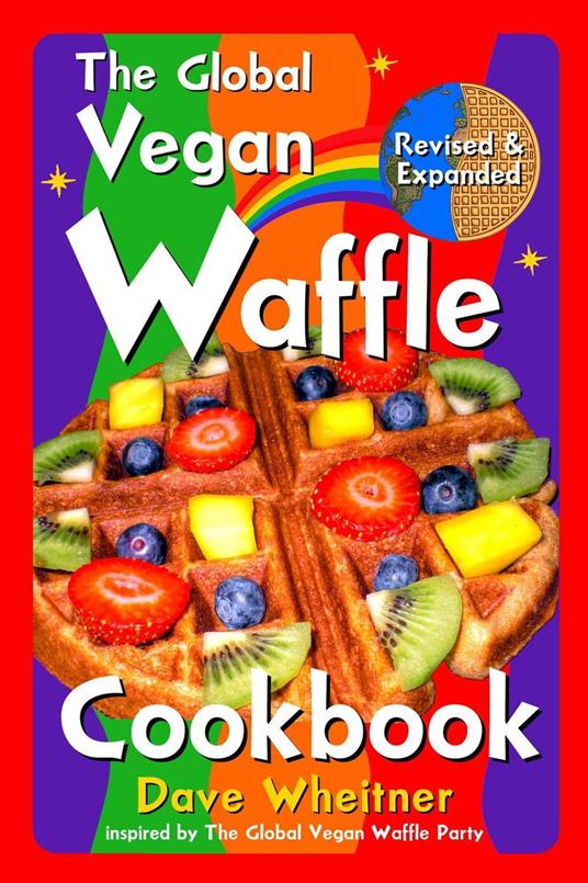 The Global Vegan Waffle Cookbook: 106 Dairy-Free, Egg-Free Recipes for Waffles & Toppings, Including Gluten-Free, Easy, Exotic, Sweet, Spicy, & Savory