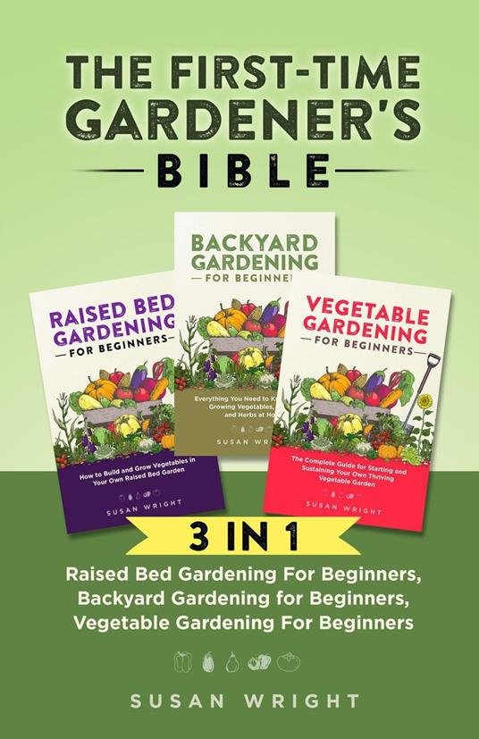 The First-Time Gardener's Bible: 3 In 1 - Raised Bed Gardening For Beginners, Backyard Gardening for Beginners, Vegetable Gardening For Beginners