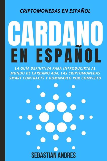 Cardano en Español: La Guía Definitiva Para Introducirte Al Mundo de Cardano ADA, Las Criptomonedas Smart Contracts Y Dominarlo Por Completo