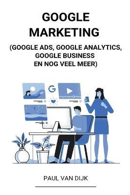 Google Marketing (Google Ads, Google Analytics, Google Business en Nog Veel Meer) - Paul Van Dijk - cover