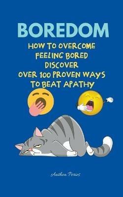 Boredom: How To Overcome Feeling Bored Discover Over 100 Proven Ways To Beat Apathy - Anthea Peries - cover