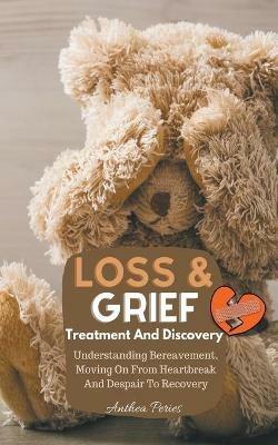 Loss And Grief: Treatment And Discovery Understanding Bereavement, Moving On From Heartbreak And Despair To Recovery - Anthea Peries - cover