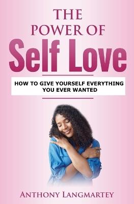 The Power of Self Love: How to Give Yourself Everything You Ever Wanted - Anthony Langmartey - cover