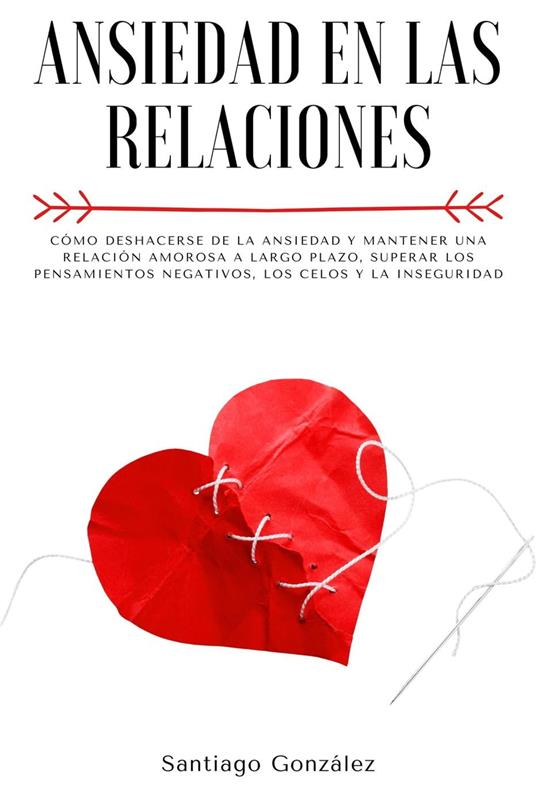 Ansiedad en las relaciones: Cómo deshacerse de la ansiedad y mantener una relación amorosa a largo plazo, superar los pensamientos negativos, los celos y la inseguridad