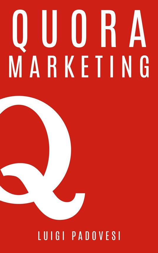 Quora Marketing: Come portare traffico a blog, farsi conoscere e acquisire clienti in modo automatico con Quora per landing page, blog di vendita, sales page, email marketing per lead in target - Luigi Padovesi - ebook