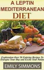 A Leptin Mediterranean Diet Exploration Over 50 Enticing Recipes To Energise Your Day and Excite Your Palate