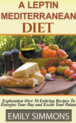 A Leptin Mediterranean Diet Exploration Over 50 Enticing Recipes To Energise Your Day and Excite Your Palate - Emily Simmons - cover