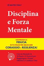 Disciplina e Forza Mentale: Costruisci la Fiducia in te Stesso per Sbloccare Coraggio e Resilienza! (Con un Manuale in 10 Passi e 15 Esercizi per Raggiungere i Propri Obiettivi e Cambiare Vita!)