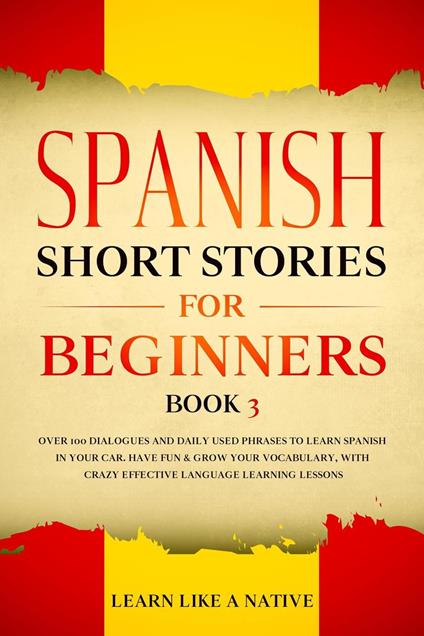 Spanish Short Stories for Beginners Book 3: Over 100 Dialogues and Daily Used Phrases to Learn Spanish in Your Car. Have Fun & Grow Your Vocabulary, with Crazy Effective Language Learning Lessons