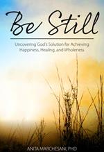 Be Still: Uncovering God's Solution for Achieving Happiness, Healing, and Wholeness