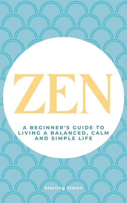 Zen - A Beginner's Guide To Living A Balanced, Calm And Simple Life