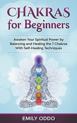 Chakras for Beginners: Awaken Your Spiritual Power by Balancing and Healing the 7 Chakras With Self-Healing Techniques - Emily Oddo - cover