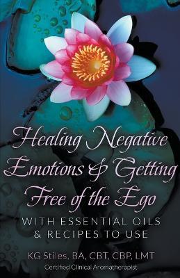 Healing Negative Emotions & Getting Free of the Ego with Essential Oils & Recipes to Use - Kg Stiles - cover