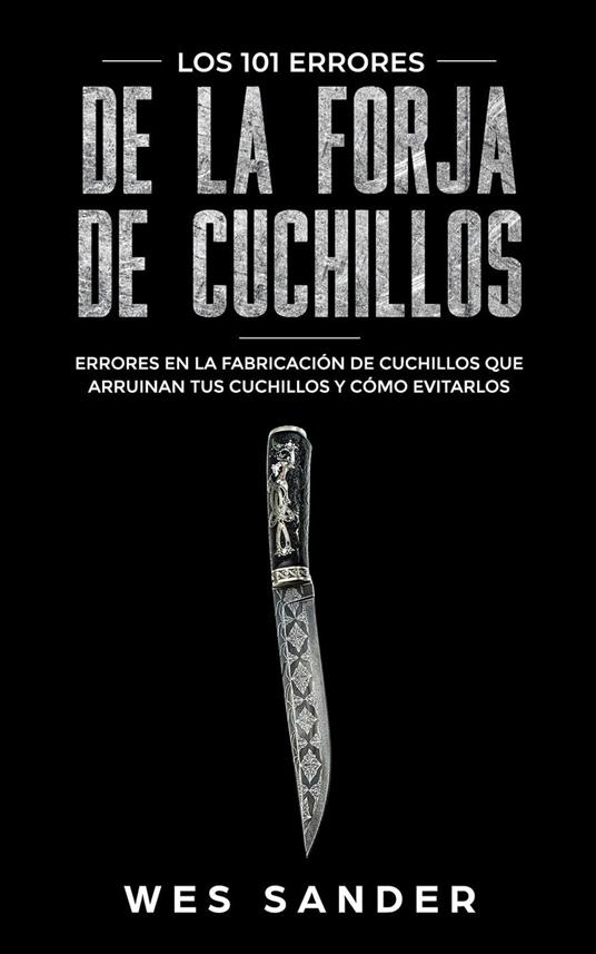 Bladesmithing; Los 101 errores de la forja de cuchillos: Errores en la fabricación de cuchillos que arruinan tus cuchillos y cómo evitarlos