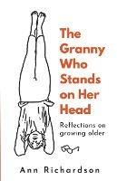 The Granny Who Stands on Her Head: Reflections on Growing Older - Ann Richardson - cover