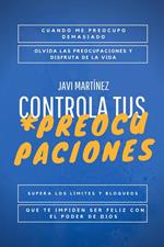 Controla tus Preocupaciones: Cuando Me Preocupo Demasiado. Olvidar Las Preocupaciones Y Disfrutar De La Vida, Superar Los Límites Y Bloqueos Para Ser Feliz Con Ayuda Del Poder De Dios.