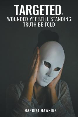 Targeted, Wounded, Yet Still Standing: Truth be told - Harriet Hawkins - cover