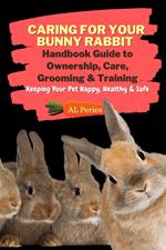 Caring For Your Bunny Rabbit: Handbook Guide to Ownership, Care, Grooming & Training: Keeping Your Pet Happy, Healthy & Safe