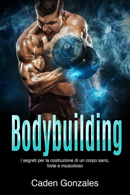 Bodybuilding: I segreti per la costruzione di un corpo sano, forte e muscoloso - Caden Gonzales - ebook