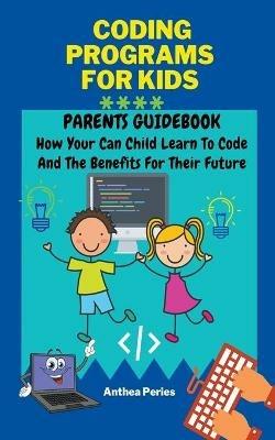 Coding Programs For Kids: Parents Guidebook: How Your Child Can Learn To Code And The Benefits For Their Future - Anthea Peries - cover