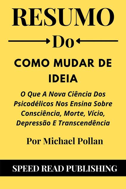 Resumo Do Como Mudar De Ideia Por Michael Pollan O Que A Nova Ciência Dos Psicodélicos Nos Ensina Sobre Consciência, Morte, Vício, Depressão E Transcendência