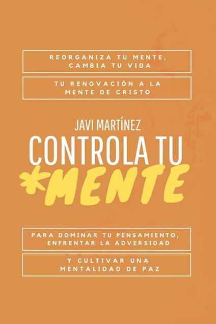 Controla Tu Mente: Reorganiza Tu Mente, Cambia Tu Vida. Tu Renovación A La Mente De Cristo Para Dominar Tu Pensamiento, Enfrentar La Adversidad Y Cultivar Una Mentalidad De Paz