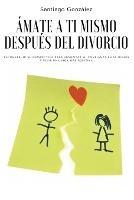 Amate a ti mismo despues del divorcio: Reconstruir su perspectiva para aumentar su confianza en si mismo y vivir una vida mas positiva - Santiago Gonzalez - cover