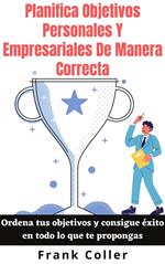 Planifica Objetivos Personales Y Empresariales De Manera Correcta: Ordena tus objetivos y consigue éxito en todo lo que te propongas