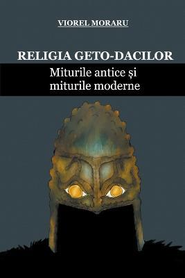 Religia Geto-Dacilor: Miturile Antice ?i Miturile Moderne - Viorel Moraru - cover