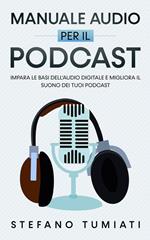 Manuale Audio per il Podcast: Impara le Basi dell’Audio Digitale e Migliora il Suono dei tuoi Podcast. Microfoni, Cuffie, Registrazione, Editing, Mix, Sound Design e tanto altro