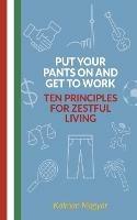 Put Your Pants On and Get to Work - Ten Principles for Zestful Living