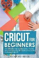 Cricut for Beginners: The Ultimate Step by Step Cricut Guide. Discover Amazing DIY Crafts and Create Profitable Projects - Rachel McGregor - cover