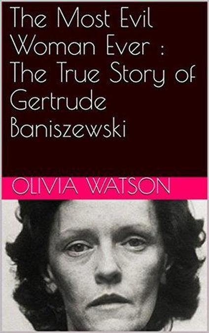 The Most Evil Woman Ever : The True Story of Gertrude Baniszewski