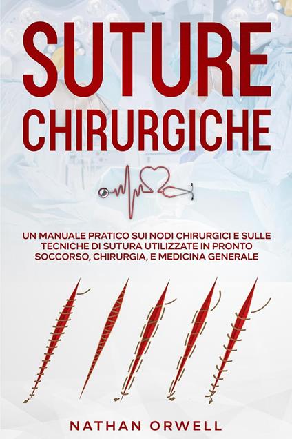 Suture Chirurgiche: Un Manuale Pratico sui Nodi Chirurgici e sulle Tecniche di Sutura Utilizzate in Pronto Soccorso, Chirurgia, e Medicina Generale - Nathan Orwell - ebook