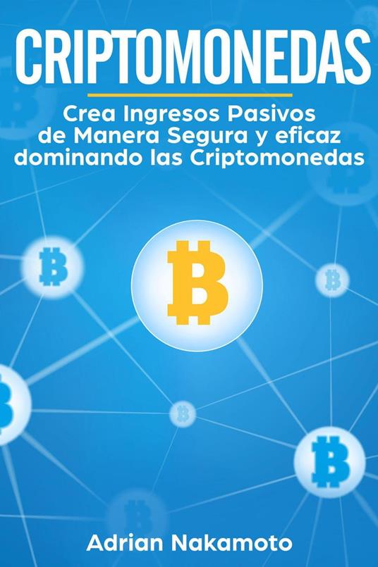 Criptomonedas: Crea Ingresos Pasivos de Manera Segura y eficaz dominando las Criptomonedas