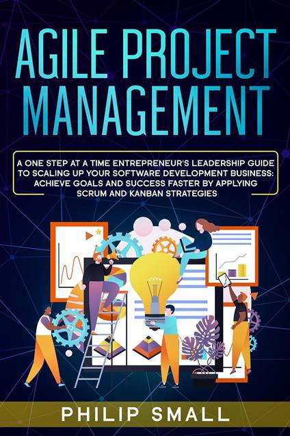 Agile Project Management: A One Step At A Time Entrepreneur's Leadership Guide To Scaling Up Your Software Development Business: Achieve Goals And Success Faster By Applying Scrum and Kanban Strategy