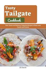 Tasty Tailgate Cookbook : Easy, Quick and Delicious Tailgating Recipes to Enjoy with Family and Friends