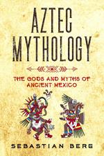 Aztec Mythology: The Gods and Myths of Ancient Mexico