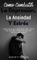 Como Combatir La Depresión, Ansiedad Y Estrés: Descubra por qué una vida libre de estrés y feliz no es tan difícil de lograr