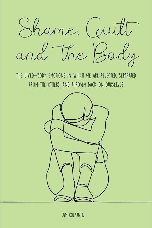 Shame, Guilt, and the Body The Lived-Body Emotions in Which we are Rejected, Separated From the Others, and Thrown Back on Ourselves