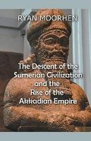 The Descent of the Sumerian Civilization and the Rise of the Akkadian Empire - Ryan Moorhen - cover