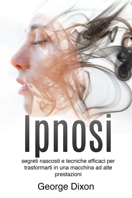 Ipnosi: Segreti nascosti e tecniche efficaci per trasformarti in una macchina ad alte prestazioni - George Dixon - ebook