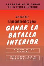 El Pequeño Libro Para Ganar La Batalla Interior: La razón de las batallas, Cómo identificar al verdadero enemigo (Las batallas se ganan en el mundo interno)