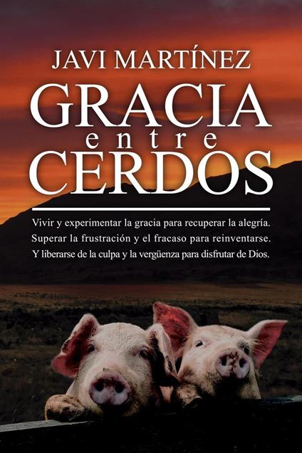 Gracia Entre Cerdos: Vivir y experimentar la gracia para recuperar la alegría. Superar la frustración y el fracaso para reinventarse. Y liberarse de la culpa y la vergüenza para disfrutar de Dios