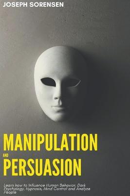 Manipulation and Persuasion: Learn how to Influence Human Behavior, Dark Psychology, Hypnosis, Mind Control and Analyze People - Joseph Sorensen - cover