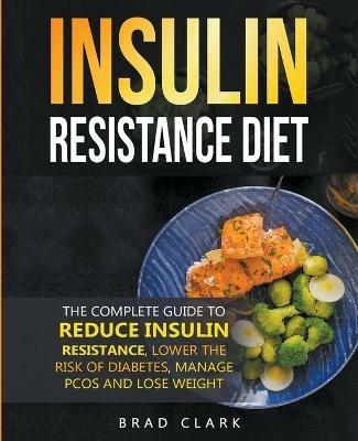 The Insulin Resistance Diet: The Complete Guide to Reduce Insulin Resistance, Lower the Risk of Diabetes, Manage PCOS, and Lose Weight - Brad Clark - cover