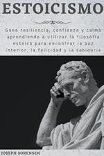 Estoicismo: Gane resiliencia, confianza y calma Aprenda a utilizar la filosofia estoica para encontrar la paz interior, la felicidad y la sabiduria