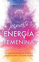 Despierta tu Energía Femenina: Secretos de Energía de la Diosa y Cómo Acceder a Tu Poder Divino