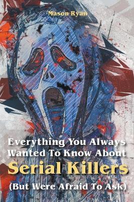 Everything You Always Wanted To Know About Serial Killers (But Were Afraid To Ask) - Mason Ryan - cover