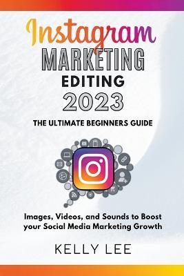 Instagram Marketing Editing 2023 the Ultimate Beginners Guide Images, Videos, and Sounds to Boost your Social Media Marketing Growth - Kelly Lee - cover